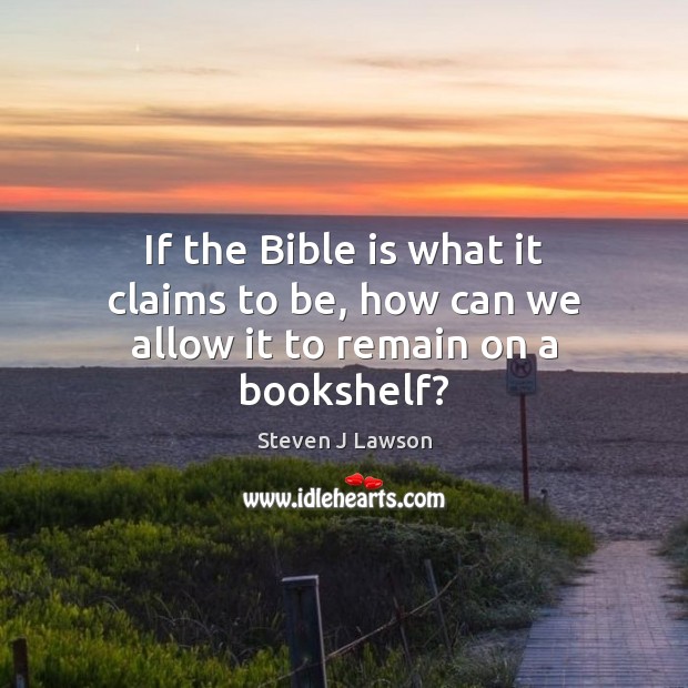 If the Bible is what it claims to be, how can we allow it to remain on a bookshelf? Steven J Lawson Picture Quote