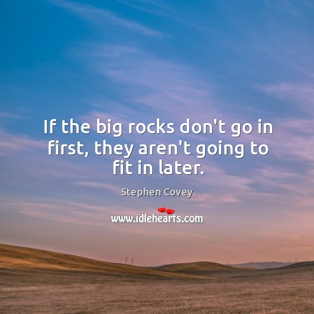 If the big rocks don’t go in first, they aren’t going to fit in later. Stephen Covey Picture Quote