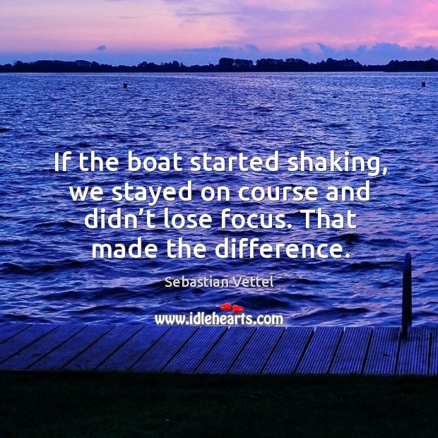 If the boat started shaking, we stayed on course and didn’t lose focus. That made the difference. Sebastian Vettel Picture Quote