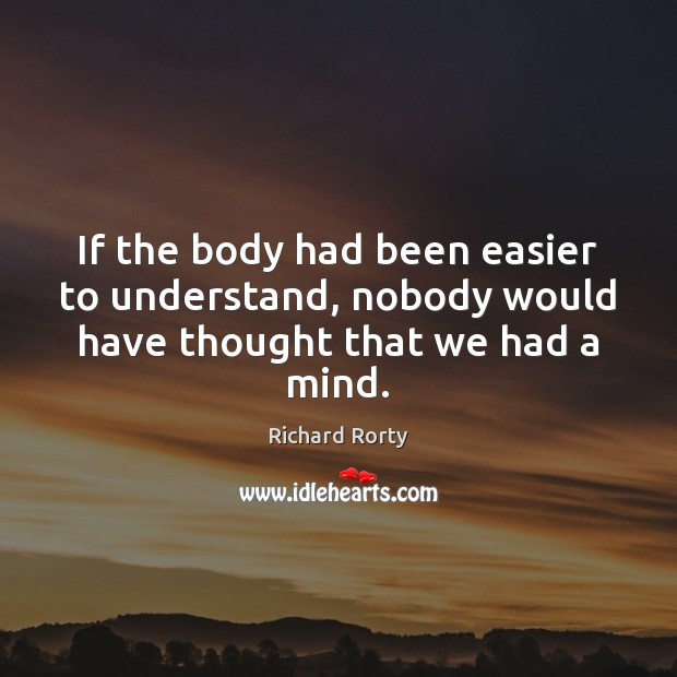 If the body had been easier to understand, nobody would have thought that we had a mind. Richard Rorty Picture Quote