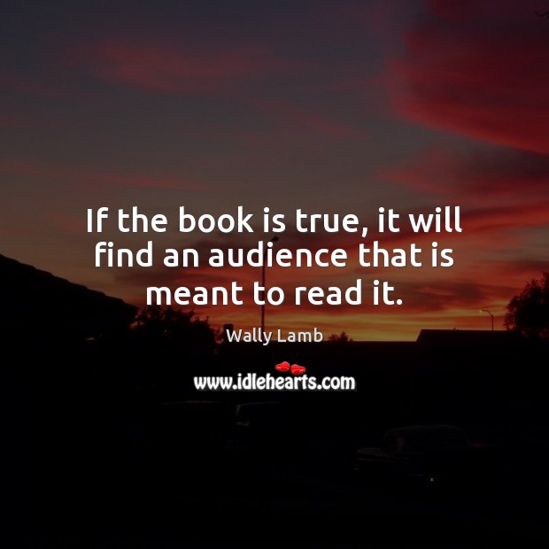 If the book is true, it will find an audience that is meant to read it. Wally Lamb Picture Quote