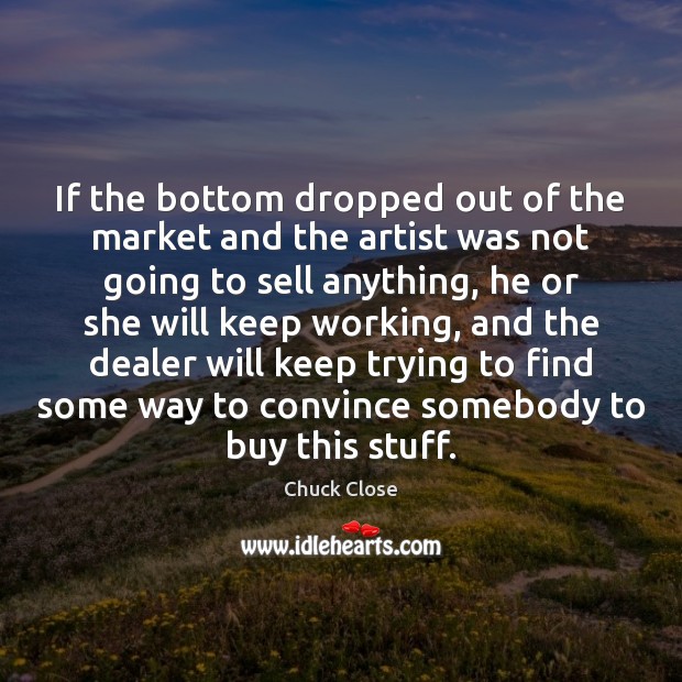 If the bottom dropped out of the market and the artist was Chuck Close Picture Quote