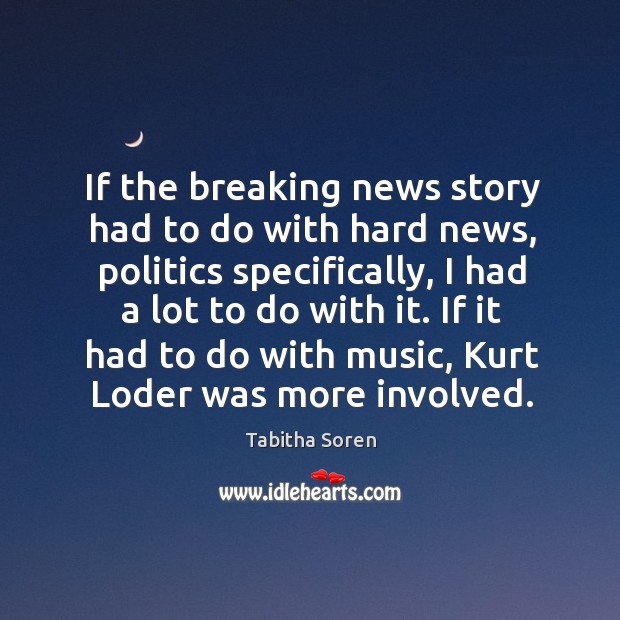 If the breaking news story had to do with hard news, politics specifically, I had a lot to do with it. Tabitha Soren Picture Quote