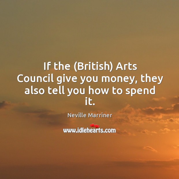 If the (british) arts council give you money, they also tell you how to spend it. Neville Marriner Picture Quote