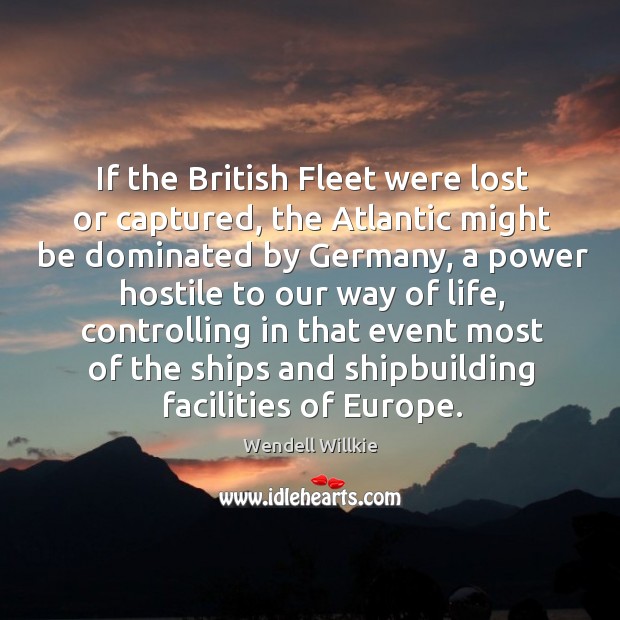 If the british fleet were lost or captured, the atlantic might be dominated by germany Wendell Willkie Picture Quote