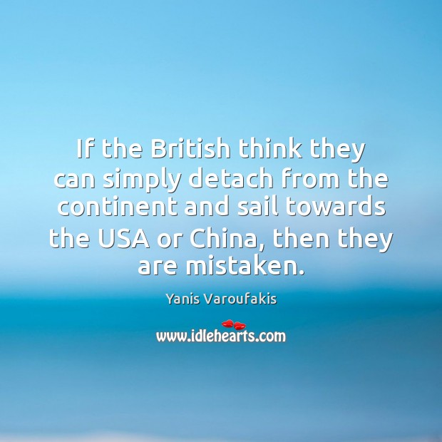 If the British think they can simply detach from the continent and Yanis Varoufakis Picture Quote