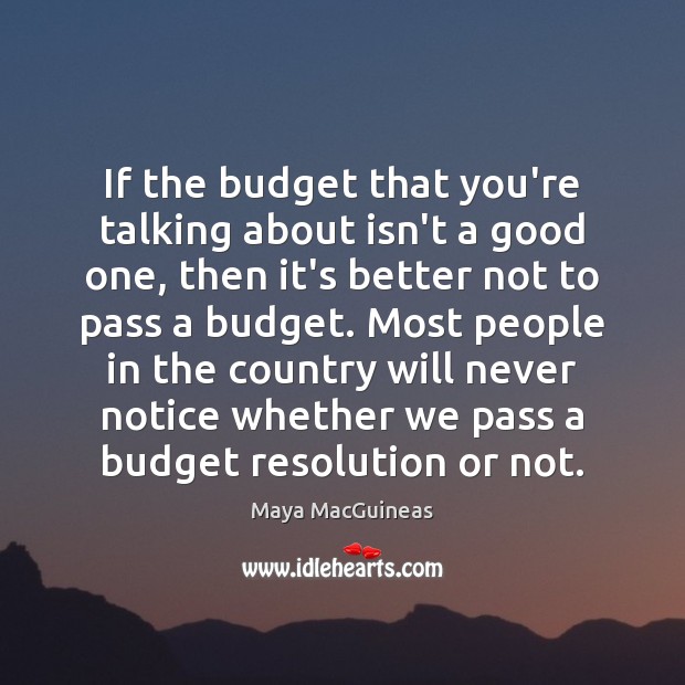 If the budget that you’re talking about isn’t a good one, then Maya MacGuineas Picture Quote