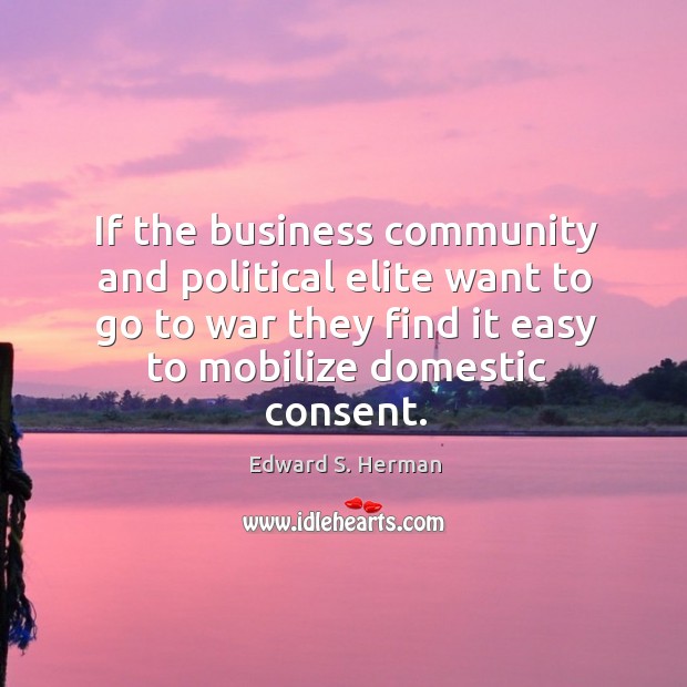 If the business community and political elite want to go to war they find it easy to mobilize domestic consent. War Quotes Image