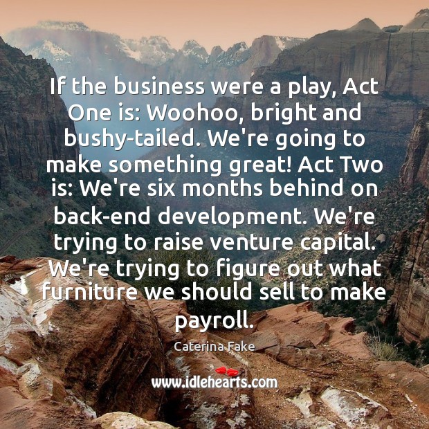 If the business were a play, Act One is: Woohoo, bright and Caterina Fake Picture Quote