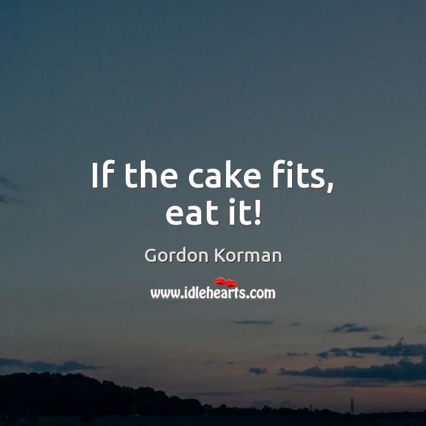 If the cake fits, eat it! Gordon Korman Picture Quote