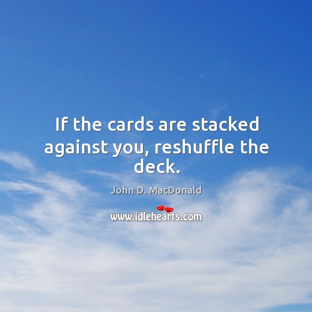 If the cards are stacked against you, reshuffle the deck. Image