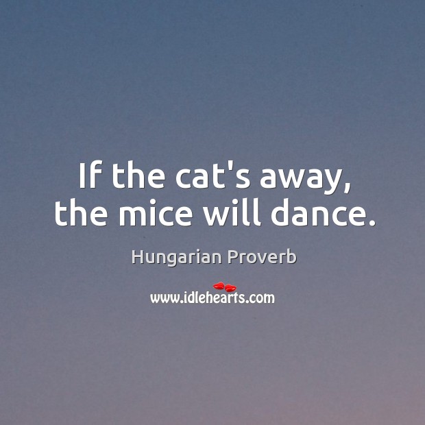 If the cat’s away, the mice will dance. Image