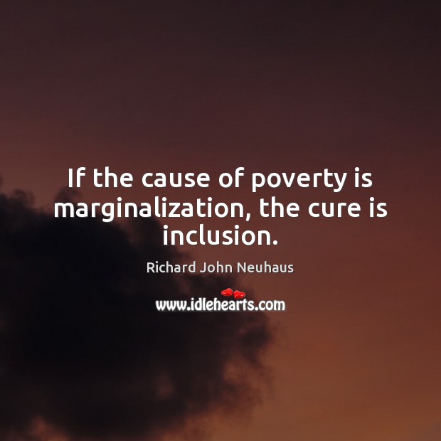If the cause of poverty is marginalization, the cure is inclusion. Richard John Neuhaus Picture Quote