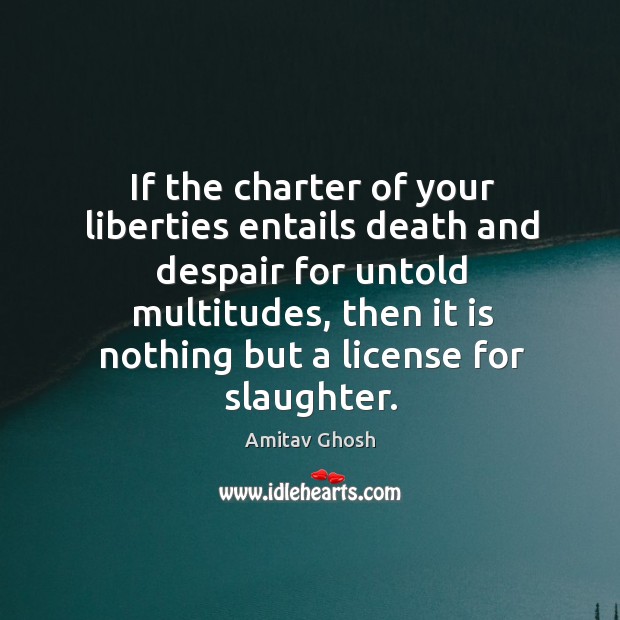 If the charter of your liberties entails death and despair for untold Amitav Ghosh Picture Quote