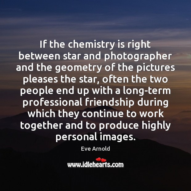 If the chemistry is right between star and photographer and the geometry Eve Arnold Picture Quote