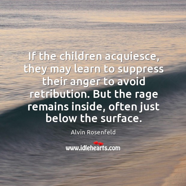 If the children acquiesce, they may learn to suppress their anger to Alvin Rosenfeld Picture Quote