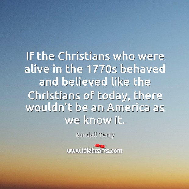 If the christians who were alive in the 1770s behaved and believed like the christians Randall Terry Picture Quote