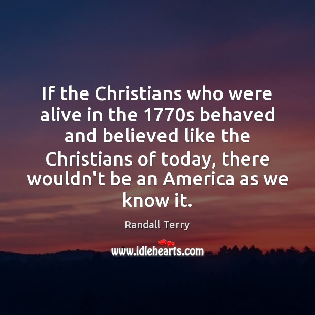 If the Christians who were alive in the 1770s behaved and believed Randall Terry Picture Quote