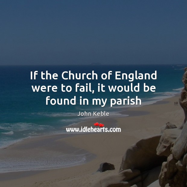 If the Church of England were to fail, it would be found in my parish John Keble Picture Quote