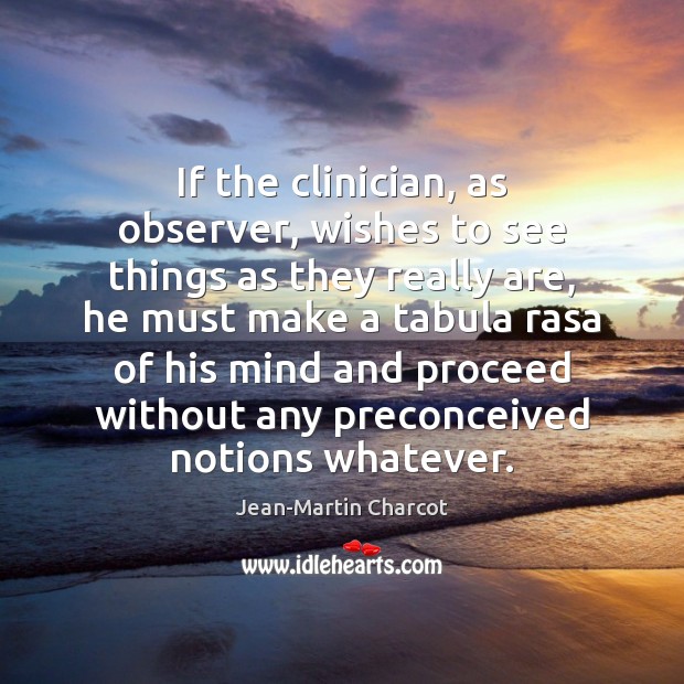 If the clinician, as observer, wishes to see things as they really Jean-Martin Charcot Picture Quote