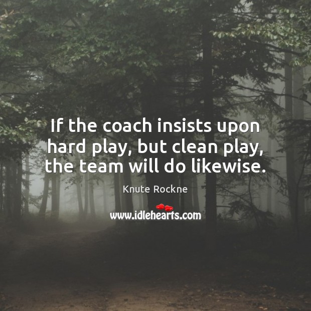 If the coach insists upon hard play, but clean play, the team will do likewise. Knute Rockne Picture Quote