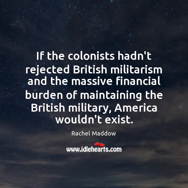 If the colonists hadn’t rejected British militarism and the massive financial burden Image