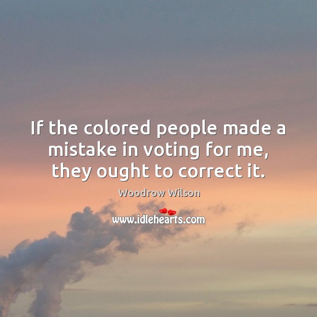 If the colored people made a mistake in voting for me, they ought to correct it. Woodrow Wilson Picture Quote