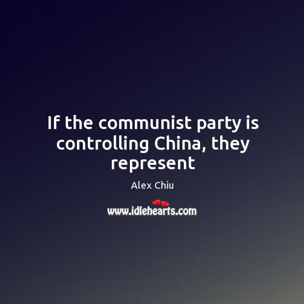If the communist party is controlling china, they represent Alex Chiu Picture Quote