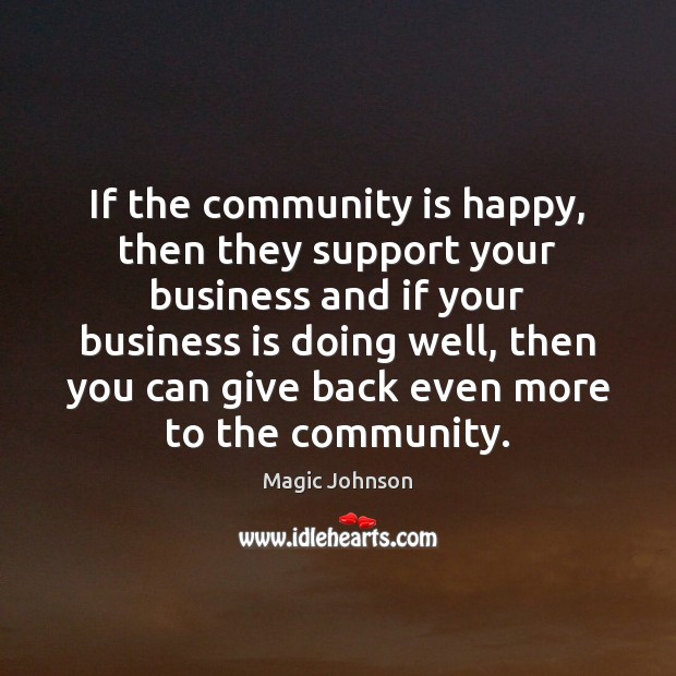 If the community is happy, then they support your business and if Magic Johnson Picture Quote