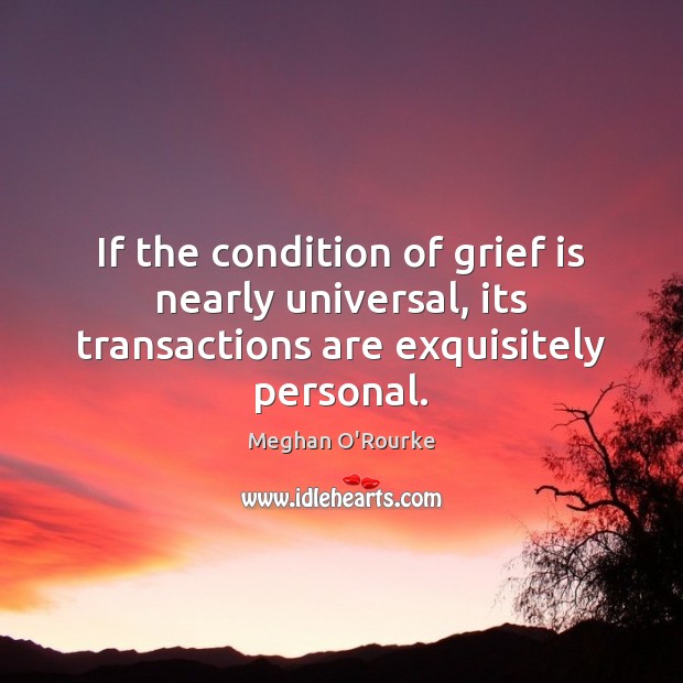 If the condition of grief is nearly universal, its transactions are exquisitely personal. 