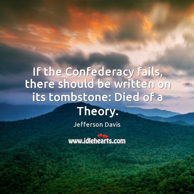 If the confederacy fails, there should be written on its tombstone: died of a theory. Jefferson Davis Picture Quote