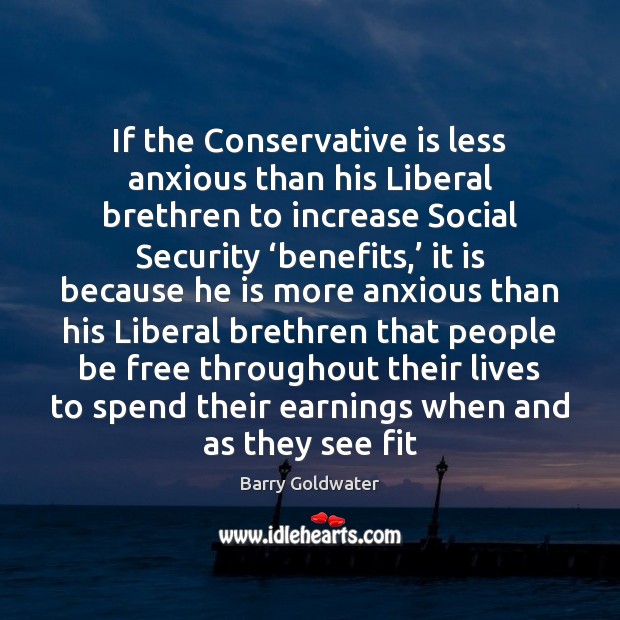 If the Conservative is less anxious than his Liberal brethren to increase Barry Goldwater Picture Quote