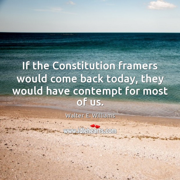 If the Constitution framers would come back today, they would have contempt Walter E. Williams Picture Quote