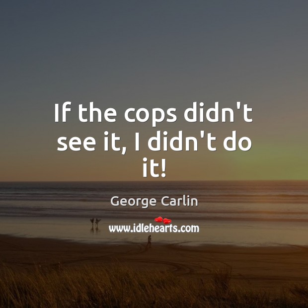 If the cops didn’t see it, I didn’t do it! George Carlin Picture Quote