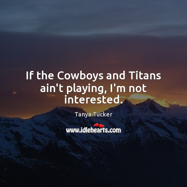 If the Cowboys and Titans ain’t playing, I’m not interested. Tanya Tucker Picture Quote