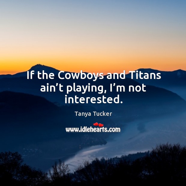 If the cowboys and titans ain’t playing, I’m not interested. Tanya Tucker Picture Quote