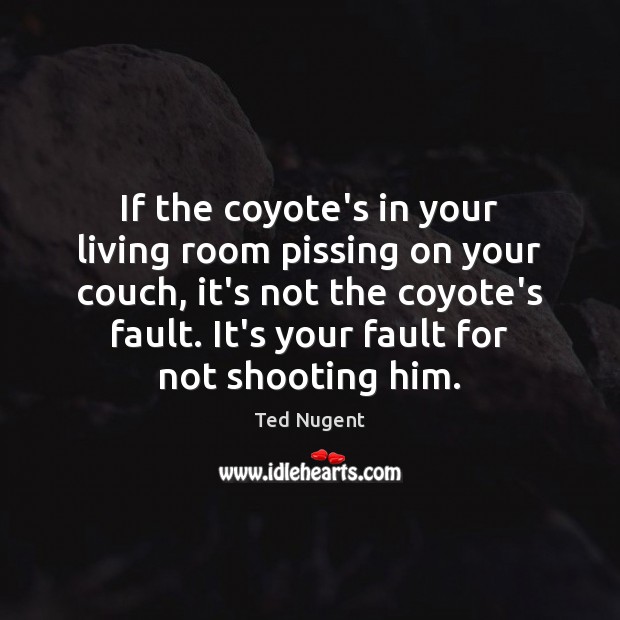 If the coyote’s in your living room pissing on your couch, it’s Ted Nugent Picture Quote