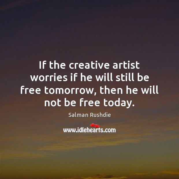 If the creative artist worries if he will still be free tomorrow, Salman Rushdie Picture Quote