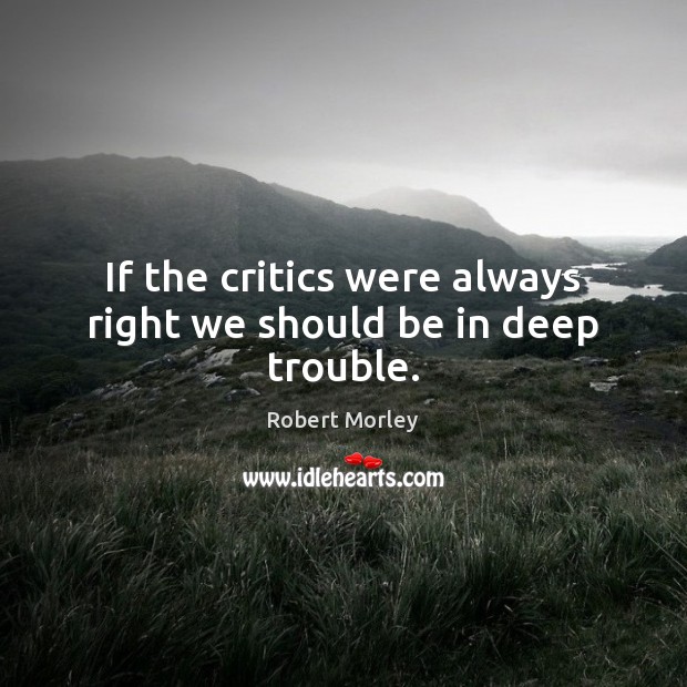 If the critics were always right we should be in deep trouble. Robert Morley Picture Quote