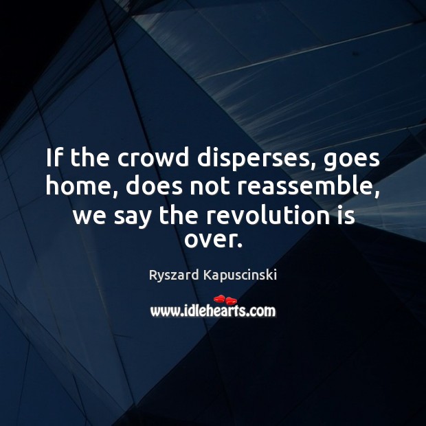 If the crowd disperses, goes home, does not reassemble, we say the revolution is over. Ryszard Kapuscinski Picture Quote