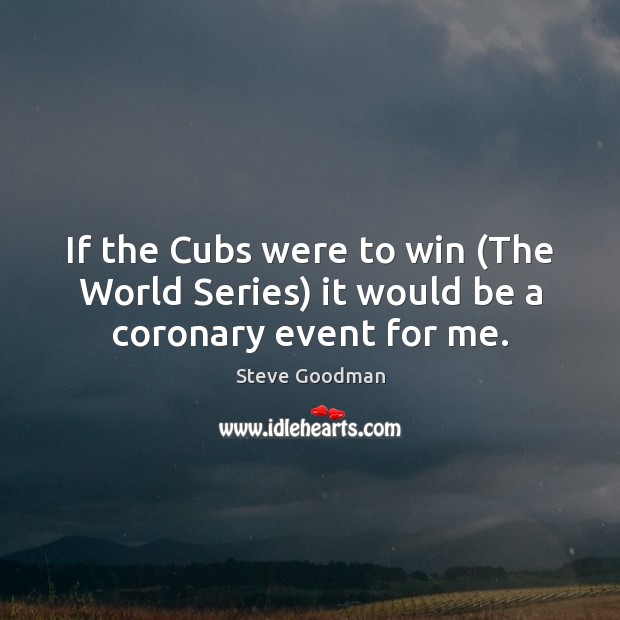 If the Cubs were to win (The World Series) it would be a coronary event for me. Steve Goodman Picture Quote