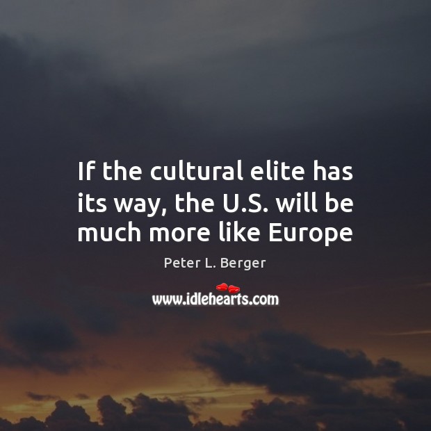 If the cultural elite has its way, the U.S. will be much more like Europe Peter L. Berger Picture Quote