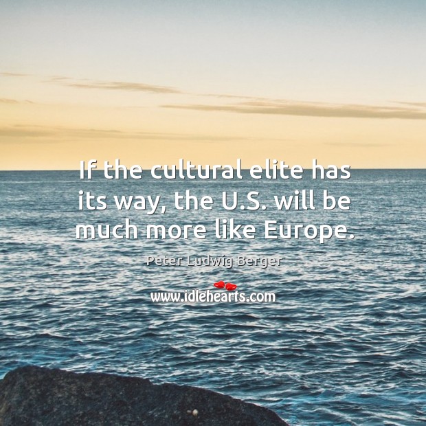 If the cultural elite has its way, the u.s. Will be much more like europe. Peter Ludwig Berger Picture Quote