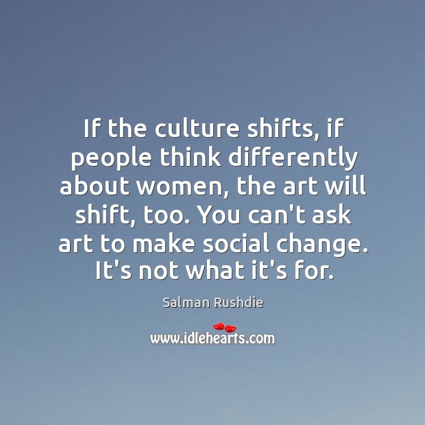 If the culture shifts, if people think differently about women, the art Salman Rushdie Picture Quote