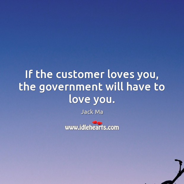 If the customer loves you, the government will have to love you. Image