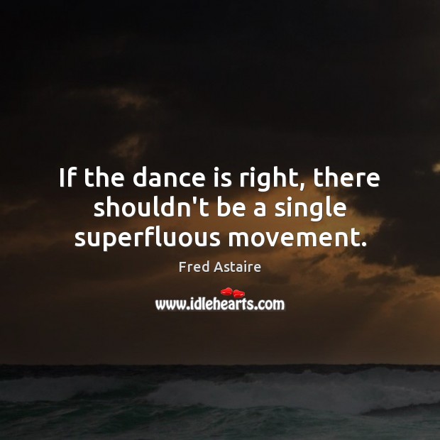 If the dance is right, there shouldn’t be a single superfluous movement. Fred Astaire Picture Quote
