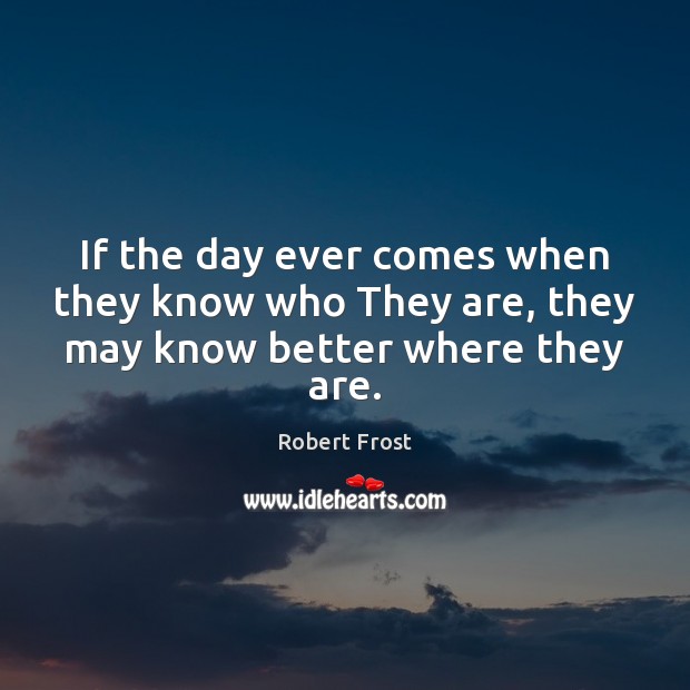 If the day ever comes when they know who They are, they may know better where they are. Robert Frost Picture Quote