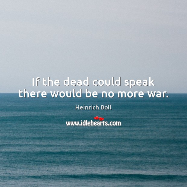 If the dead could speak there would be no more war. Heinrich Böll Picture Quote