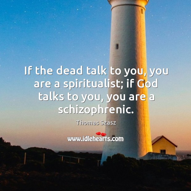 If the dead talk to you, you are a spiritualist; if God talks to you, you are a schizophrenic. Thomas Szasz Picture Quote