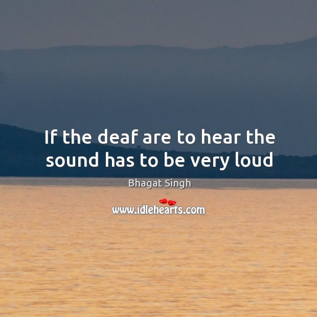 If the deaf are to hear the sound has to be very loud Bhagat Singh Picture Quote